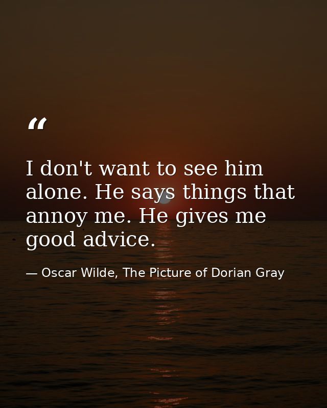I don't want to see him alone. He says things that annoy me. He gives me good advice. — Oscar Wilde, The Picture of Dorian Gray