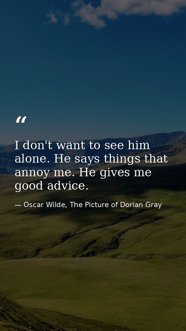 I don't want to see him alone. He says things that annoy me. He gives me good advice. — Oscar Wilde, The Picture of Dorian Gray