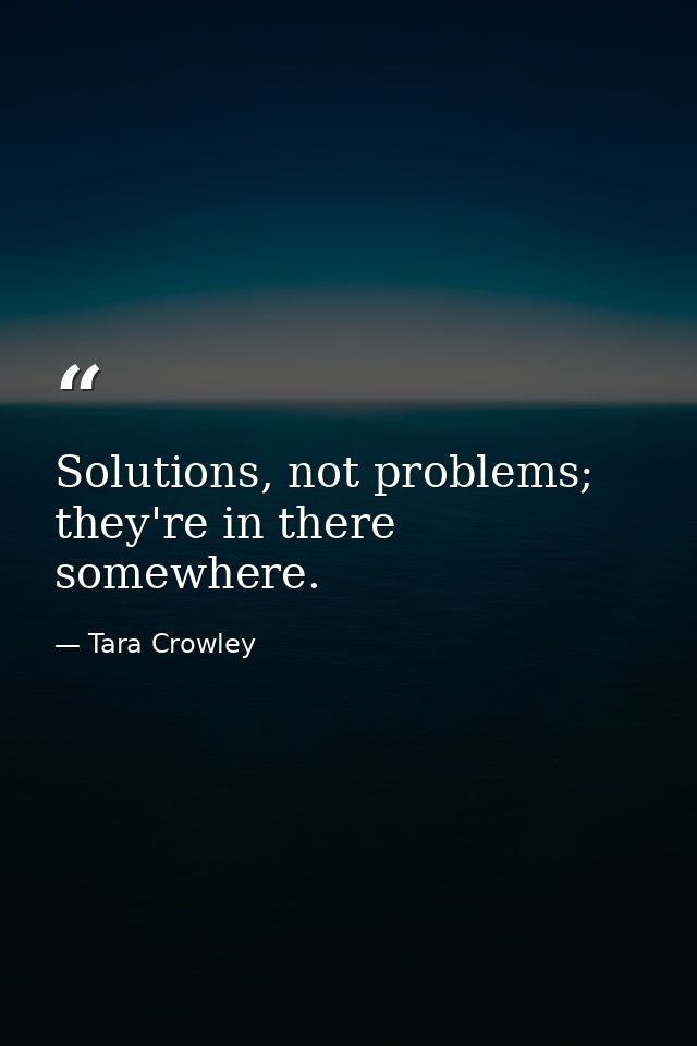 Solutions, not problems; they're in there somewhere. — Tara Crowley