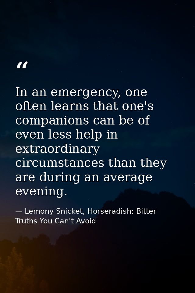 In an emergency, one often learns that one's companions can be of even less help in extraordinary circumstances than the — Lemony Snicket, Horseradish: Bitter Truths You Can't Avoid