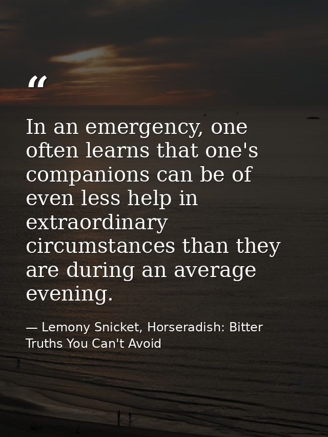 In an emergency, one often learns that one's companions can be of even less help in extraordinary circumstances than the — Lemony Snicket, Horseradish: Bitter Truths You Can't Avoid