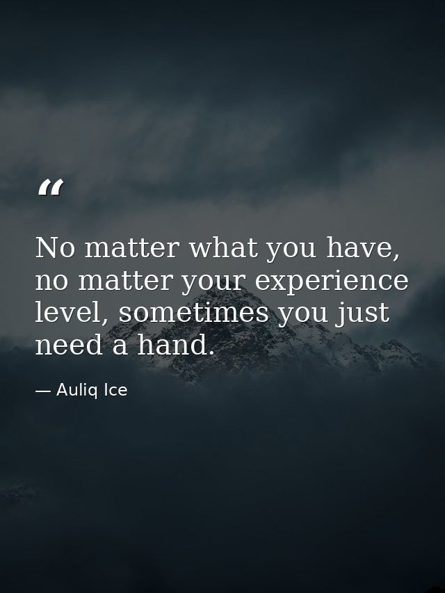No matter what you have, no matter your experience level, sometimes you just need a hand. — Auliq Ice