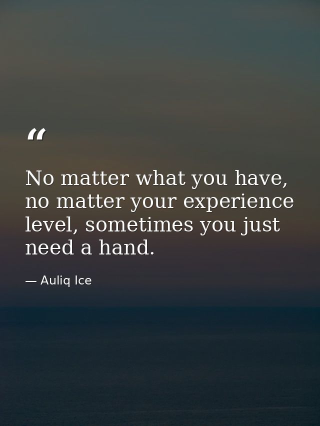 No matter what you have, no matter your experience level, sometimes you just need a hand. — Auliq Ice