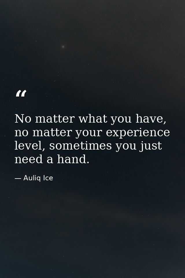 No matter what you have, no matter your experience level, sometimes you just need a hand. — Auliq Ice