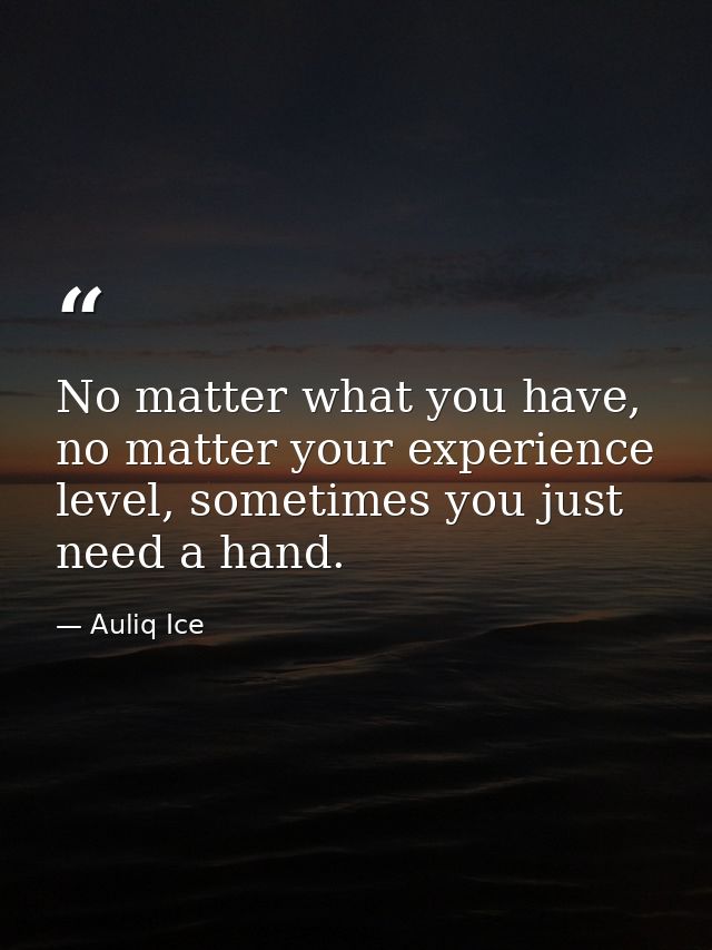 No matter what you have, no matter your experience level, sometimes you just need a hand. — Auliq Ice