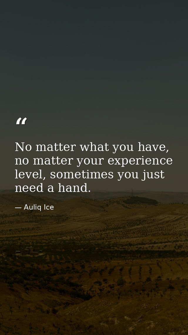 No matter what you have, no matter your experience level, sometimes you just need a hand. — Auliq Ice