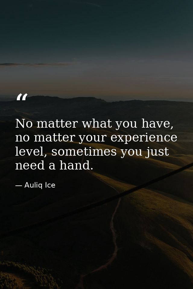 No matter what you have, no matter your experience level, sometimes you just need a hand. — Auliq Ice