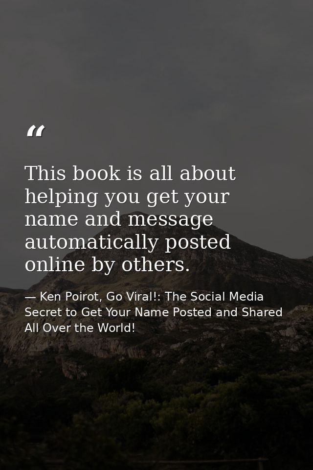 This book is all about helping you get your name and message automatically posted online by others. — Ken Poirot, Go Viral!: The Social Media Secret to Get Your Name Posted and Shared All Over the World!
