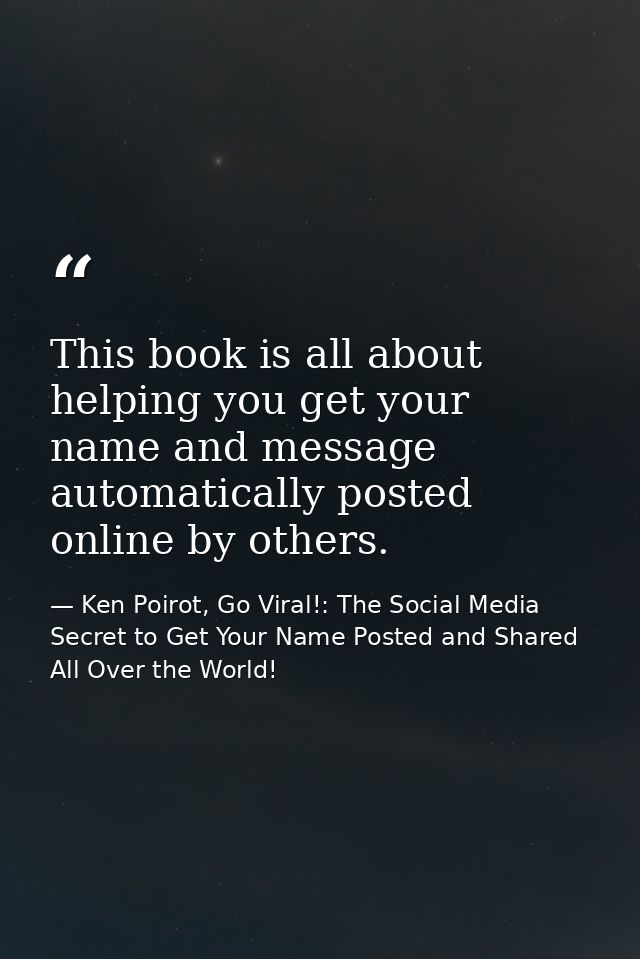 This book is all about helping you get your name and message automatically posted online by others. — Ken Poirot, Go Viral!: The Social Media Secret to Get Your Name Posted and Shared All Over the World!