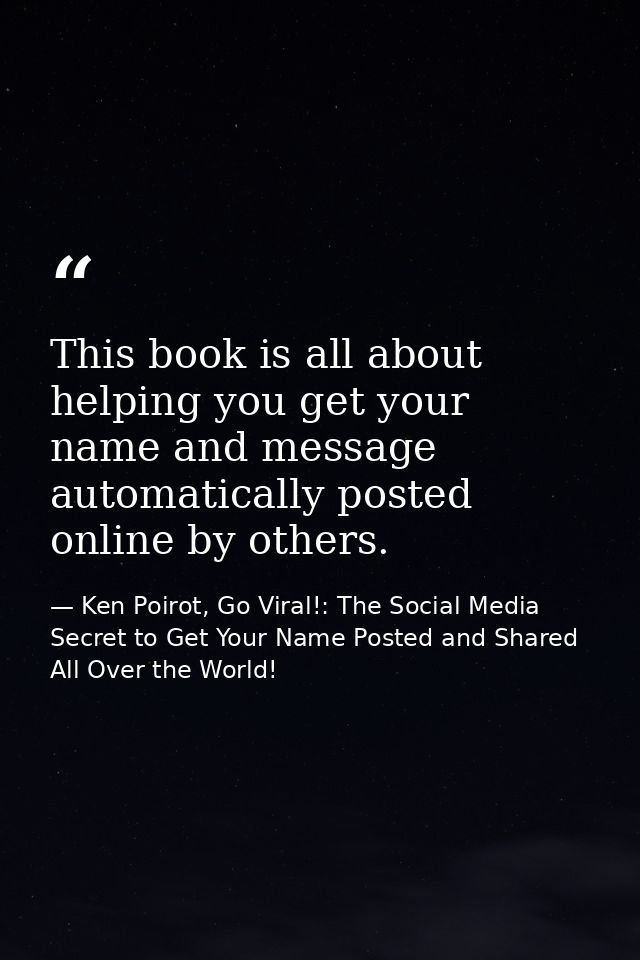 This book is all about helping you get your name and message automatically posted online by others. — Ken Poirot, Go Viral!: The Social Media Secret to Get Your Name Posted and Shared All Over the World!