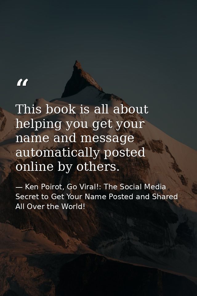 This book is all about helping you get your name and message automatically posted online by others. — Ken Poirot, Go Viral!: The Social Media Secret to Get Your Name Posted and Shared All Over the World!