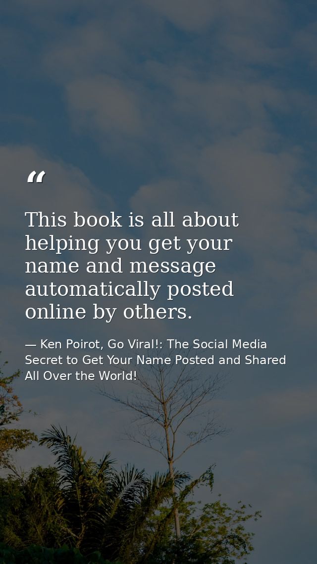This book is all about helping you get your name and message automatically posted online by others. — Ken Poirot, Go Viral!: The Social Media Secret to Get Your Name Posted and Shared All Over the World!