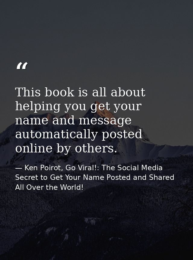 This book is all about helping you get your name and message automatically posted online by others. — Ken Poirot, Go Viral!: The Social Media Secret to Get Your Name Posted and Shared All Over the World!