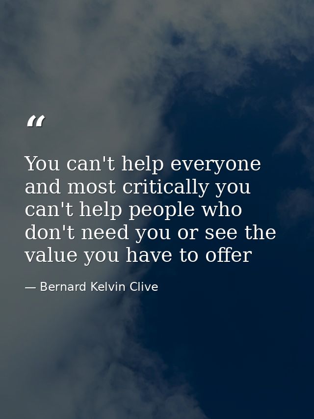 You can't help everyone and most critically you can't help people who don't need you or see the value you have to offer — Bernard Kelvin Clive