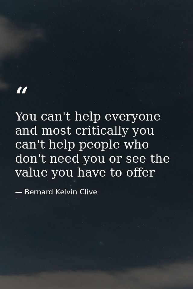 You can't help everyone and most critically you can't help people who don't need you or see the value you have to offer — Bernard Kelvin Clive