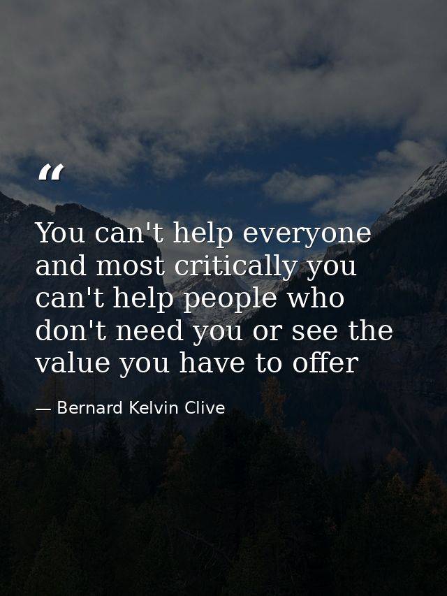 You can't help everyone and most critically you can't help people who don't need you or see the value you have to offer — Bernard Kelvin Clive