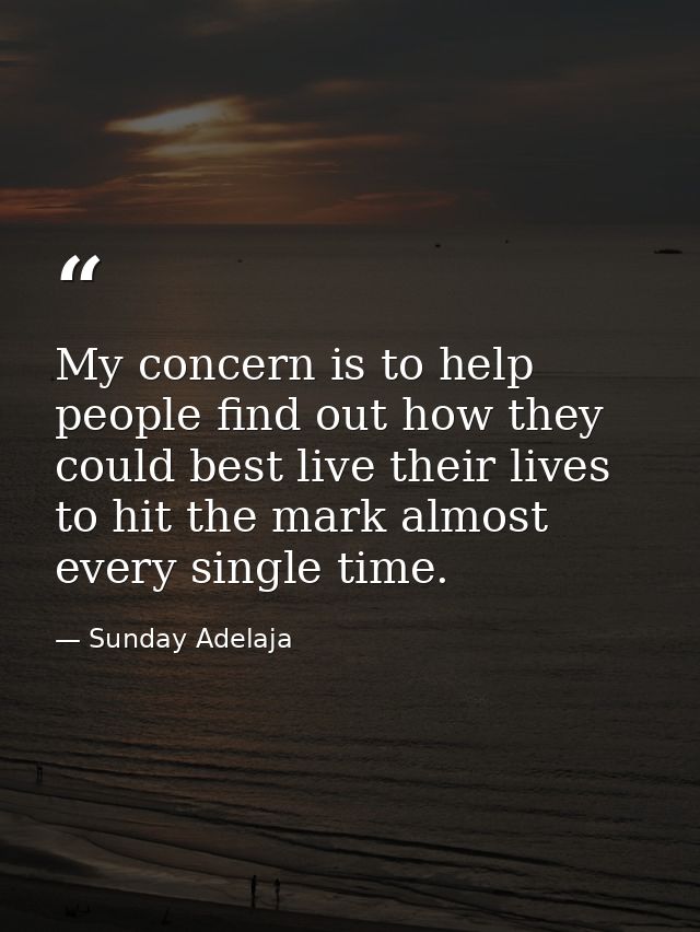 My concern is to help people find out how they could best live their lives to hit the mark almost every single time. — Sunday Adelaja