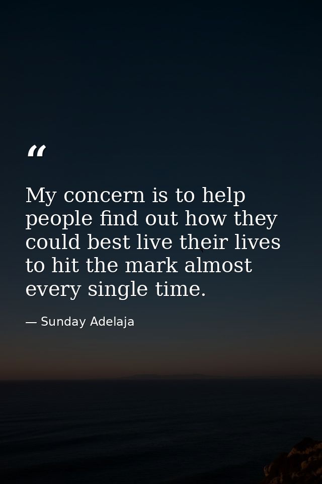 My concern is to help people find out how they could best live their lives to hit the mark almost every single time. — Sunday Adelaja
