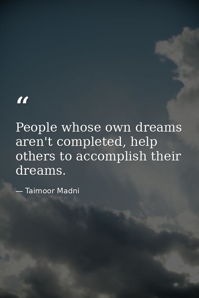 People whose own dreams aren't completed, help others to accomplish their dreams. — Taimoor Madni