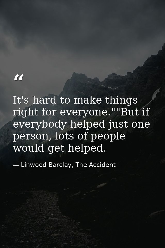 It's hard to make things right for everyone.""But if everybody helped just one person, lots of people would get helped. — Linwood Barclay, The Accident