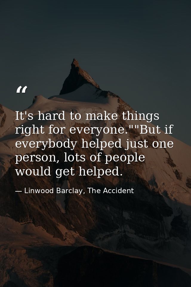 It's hard to make things right for everyone.""But if everybody helped just one person, lots of people would get helped. — Linwood Barclay, The Accident