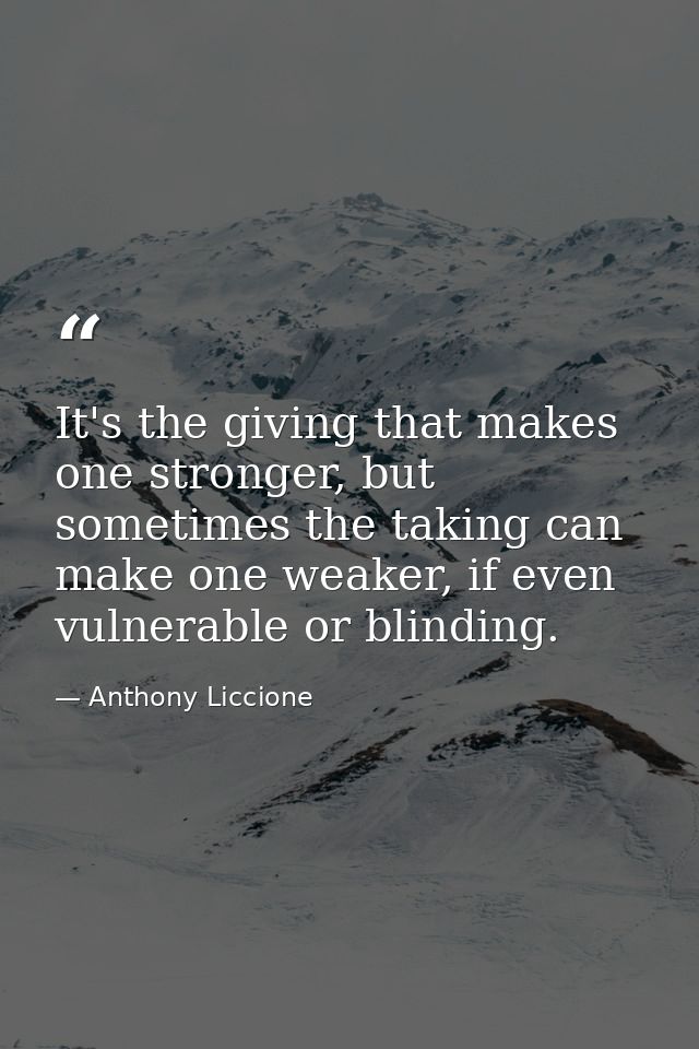 It's the giving that makes one stronger, but sometimes the taking can make one weaker, if even vulnerable or blinding. — Anthony Liccione