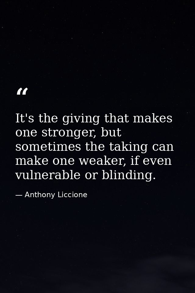It's the giving that makes one stronger, but sometimes the taking can make one weaker, if even vulnerable or blinding. — Anthony Liccione