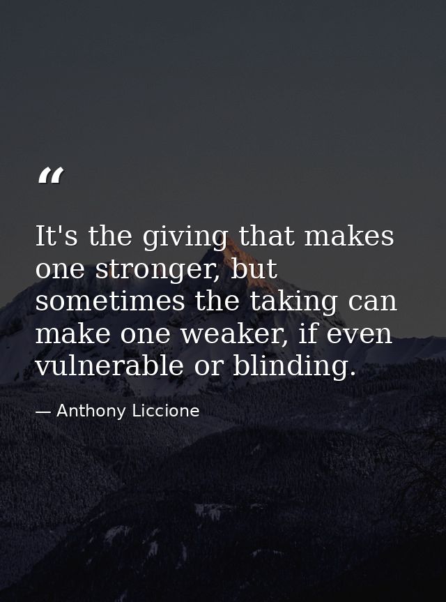 It's the giving that makes one stronger, but sometimes the taking can make one weaker, if even vulnerable or blinding. — Anthony Liccione