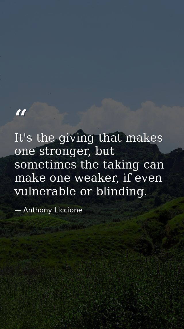 It's the giving that makes one stronger, but sometimes the taking can make one weaker, if even vulnerable or blinding. — Anthony Liccione