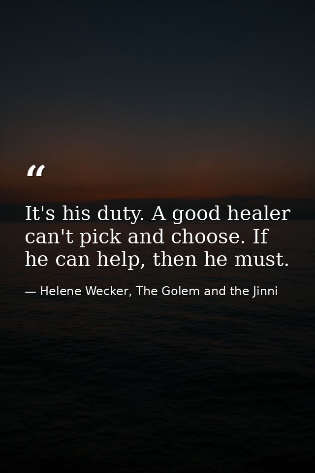 It's his duty. A good healer can't pick and choose. If he can help, then he must. — Helene Wecker, The Golem and the Jinni