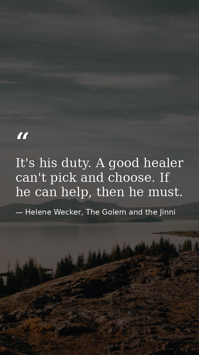 It's his duty. A good healer can't pick and choose. If he can help, then he must. — Helene Wecker, The Golem and the Jinni