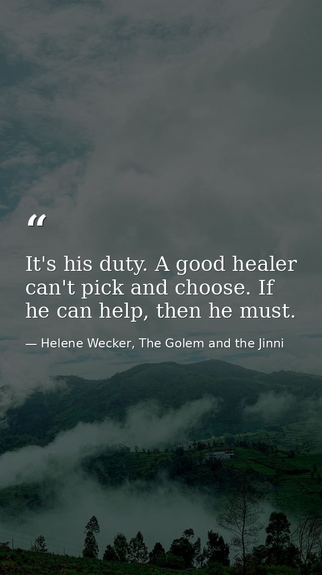 It's his duty. A good healer can't pick and choose. If he can help, then he must. — Helene Wecker, The Golem and the Jinni