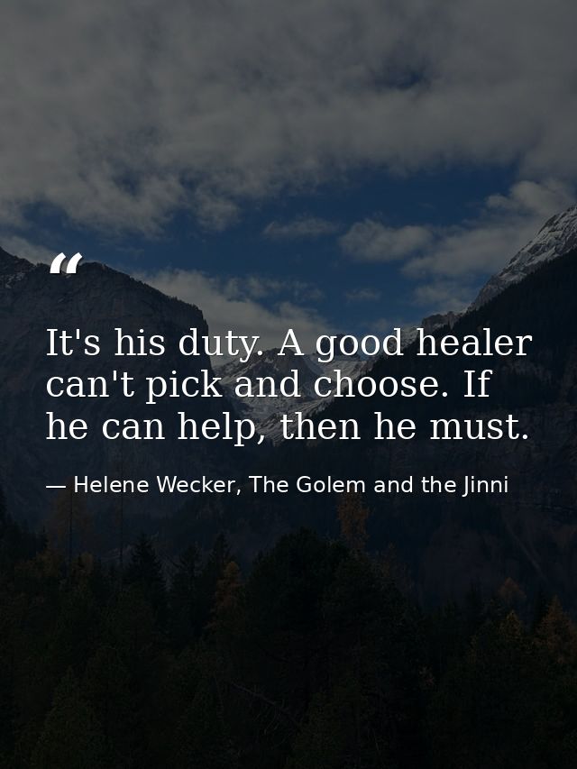 It's his duty. A good healer can't pick and choose. If he can help, then he must. — Helene Wecker, The Golem and the Jinni