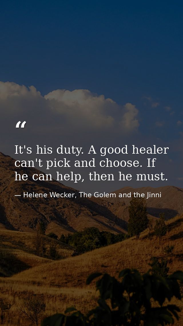 It's his duty. A good healer can't pick and choose. If he can help, then he must. — Helene Wecker, The Golem and the Jinni