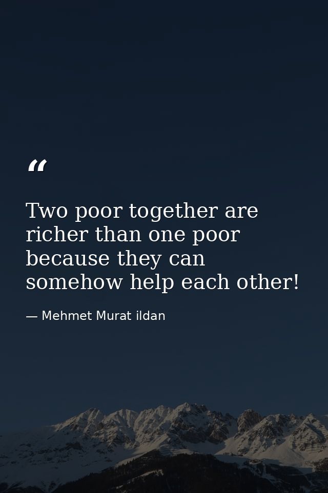 Two poor together are richer than one poor because they can somehow help each other! — Mehmet Murat ildan