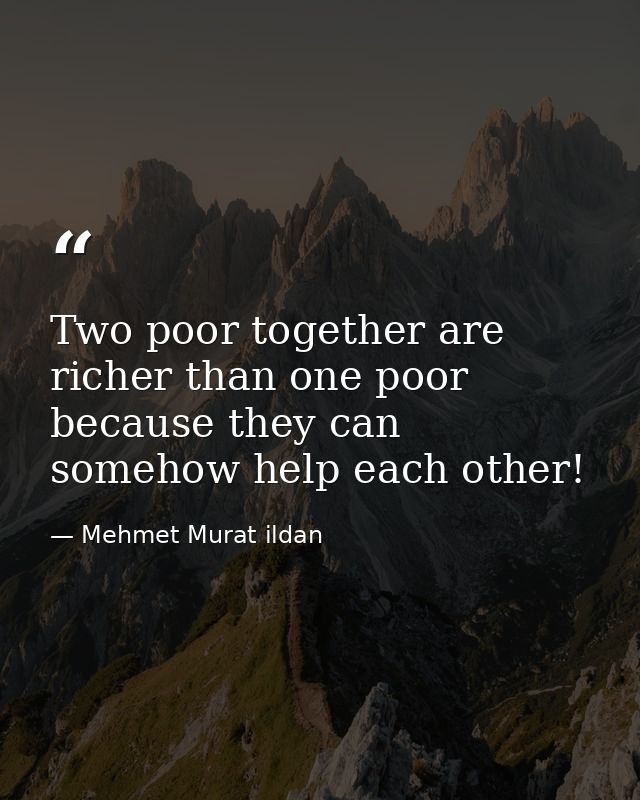 Two poor together are richer than one poor because they can somehow help each other! — Mehmet Murat ildan