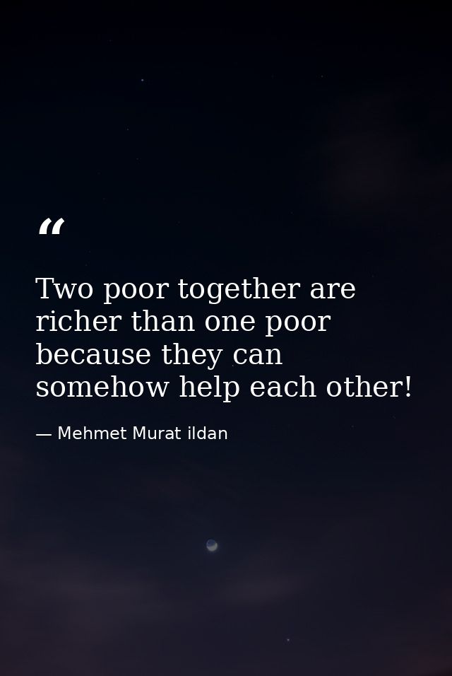 Two poor together are richer than one poor because they can somehow help each other! — Mehmet Murat ildan