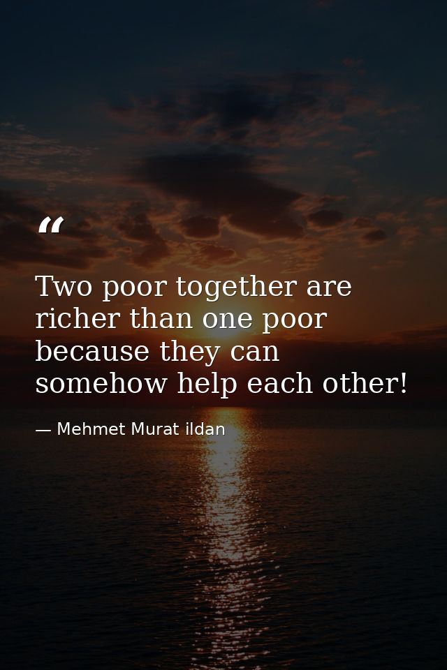 Two poor together are richer than one poor because they can somehow help each other! — Mehmet Murat ildan