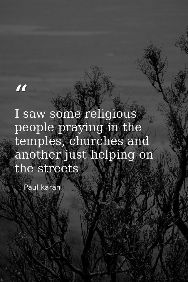 I saw some religious people praying in the temples, churches and another just helping on the streets — Paul karan
