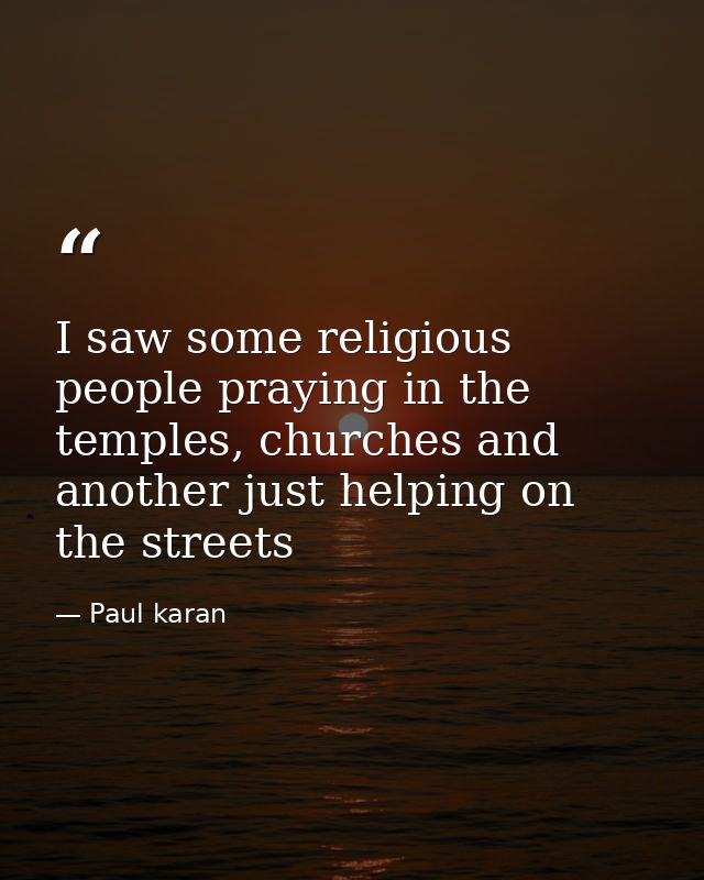 I saw some religious people praying in the temples, churches and another just helping on the streets — Paul karan