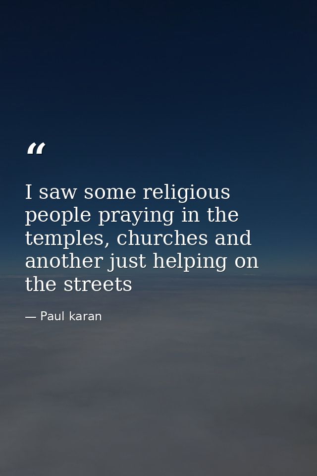 I saw some religious people praying in the temples, churches and another just helping on the streets — Paul karan