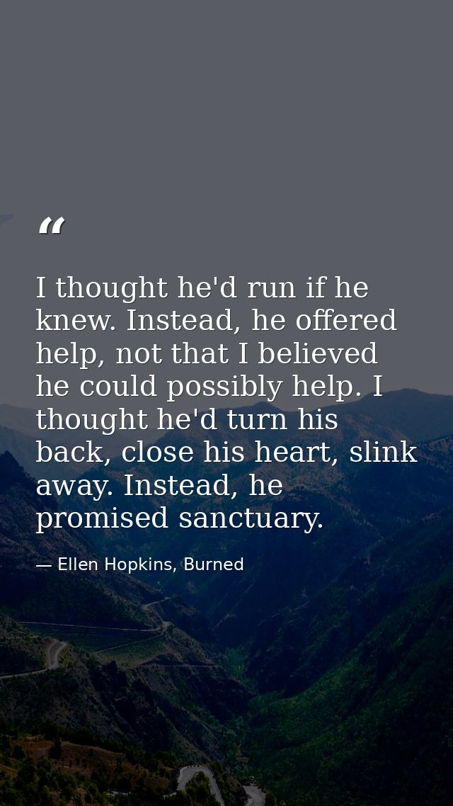 I thought he'd run if he knew. Instead, he offered help, not that I believed he could possibly help. I thought he'd turn — Ellen Hopkins, Burned