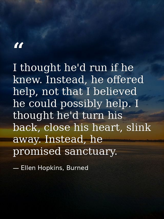 I thought he'd run if he knew. Instead, he offered help, not that I believed he could possibly help. I thought he'd turn — Ellen Hopkins, Burned