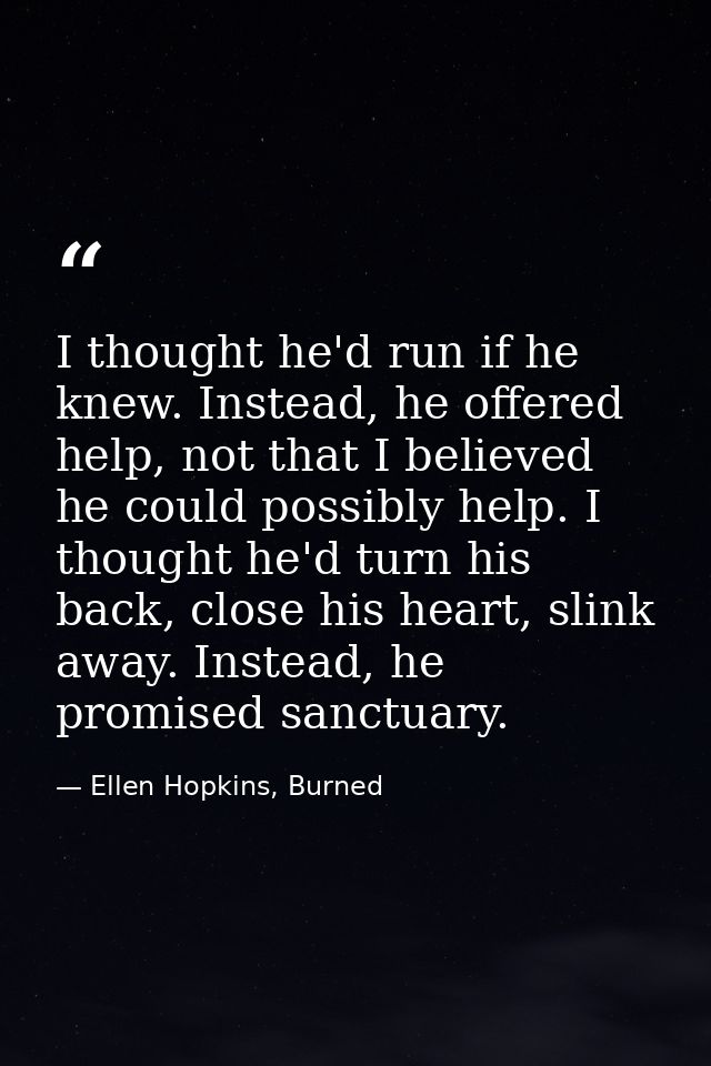 I thought he'd run if he knew. Instead, he offered help, not that I believed he could possibly help. I thought he'd turn — Ellen Hopkins, Burned