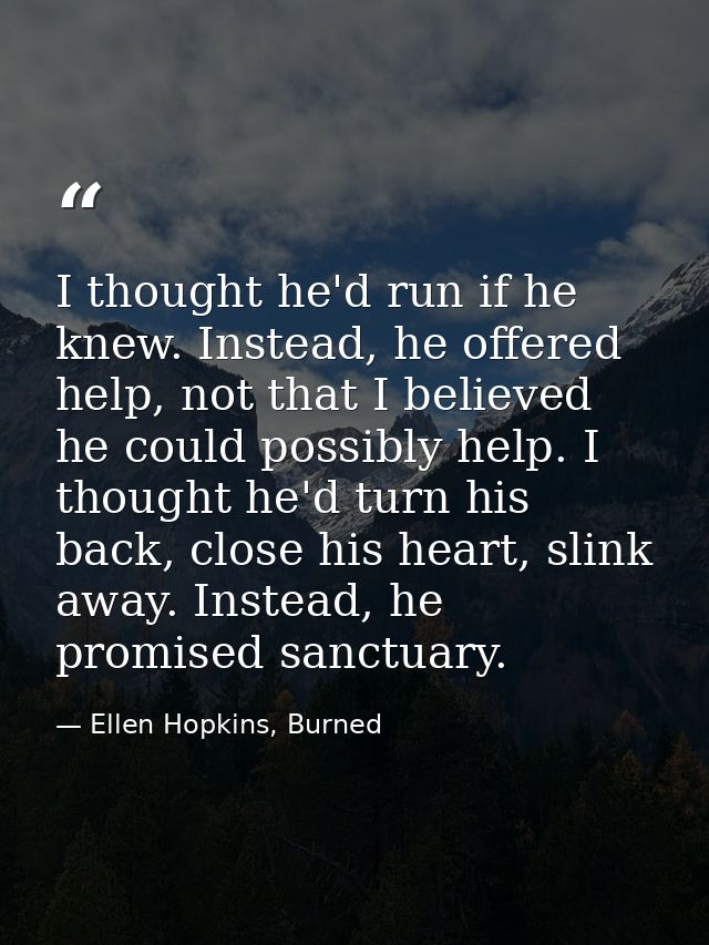 I thought he'd run if he knew. Instead, he offered help, not that I believed he could possibly help. I thought he'd turn — Ellen Hopkins, Burned