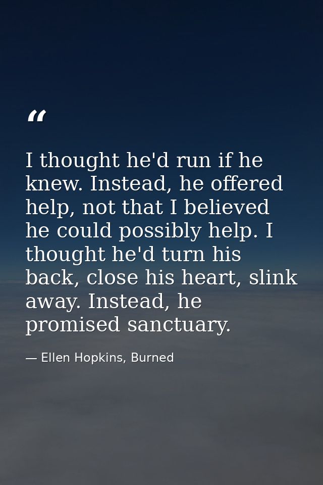 I thought he'd run if he knew. Instead, he offered help, not that I believed he could possibly help. I thought he'd turn — Ellen Hopkins, Burned