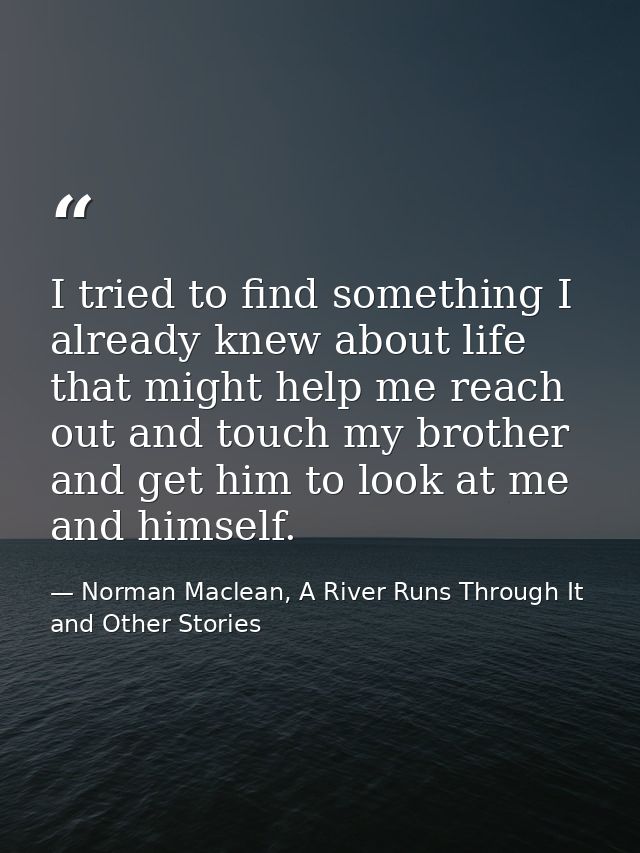 I tried to find something I already knew about life that might help me reach out and touch my brother and get him to loo — Norman Maclean, A River Runs Through It and Other Stories