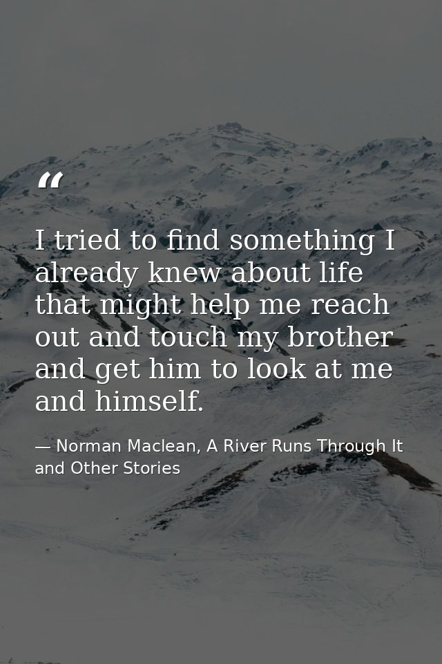 I tried to find something I already knew about life that might help me reach out and touch my brother and get him to loo — Norman Maclean, A River Runs Through It and Other Stories
