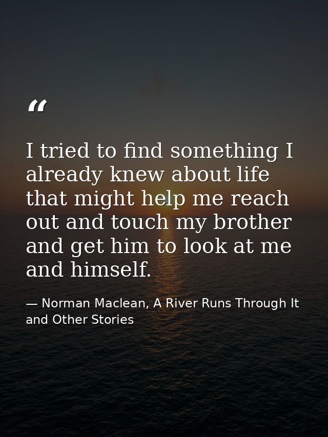 I tried to find something I already knew about life that might help me reach out and touch my brother and get him to loo — Norman Maclean, A River Runs Through It and Other Stories