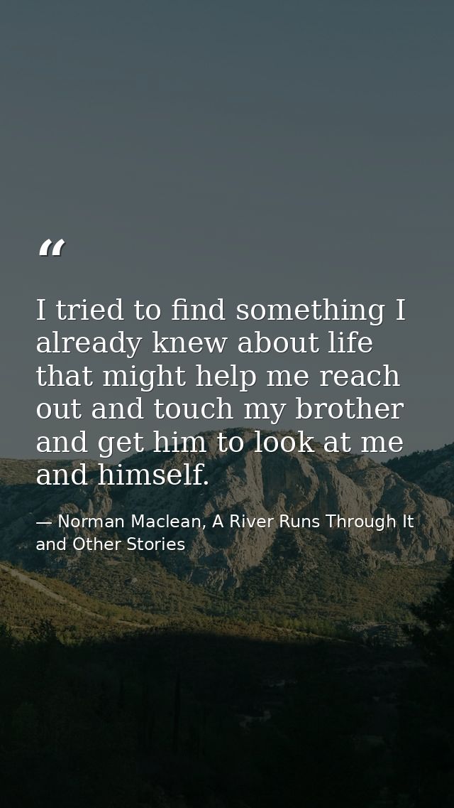 I tried to find something I already knew about life that might help me reach out and touch my brother and get him to loo — Norman Maclean, A River Runs Through It and Other Stories